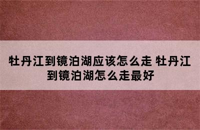 牡丹江到镜泊湖应该怎么走 牡丹江到镜泊湖怎么走最好